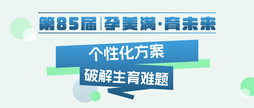 【第85届·孕美满·育未来|深圳专场个性化方案破解生育难题】